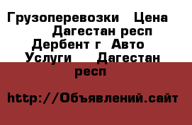 Грузоперевозки › Цена ­ 500 - Дагестан респ., Дербент г. Авто » Услуги   . Дагестан респ.